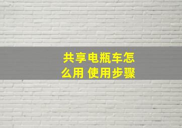 共享电瓶车怎么用 使用步骤